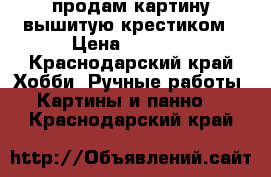 продам картину вышитую крестиком › Цена ­ 1 500 - Краснодарский край Хобби. Ручные работы » Картины и панно   . Краснодарский край